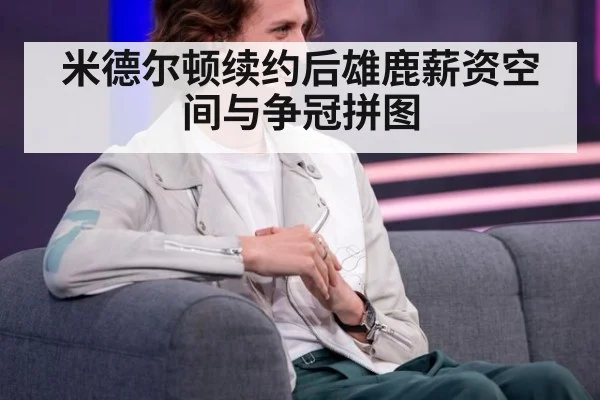 米德尔顿续约后雄鹿薪资空间与争冠拼图