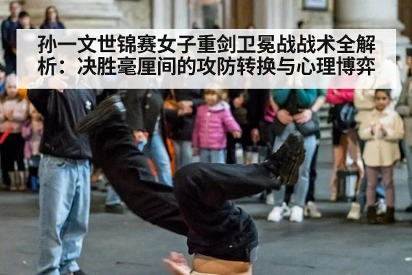 孙一文世锦赛女子重剑卫冕战战术全解析:决胜毫厘间的攻防转换与心理博弈