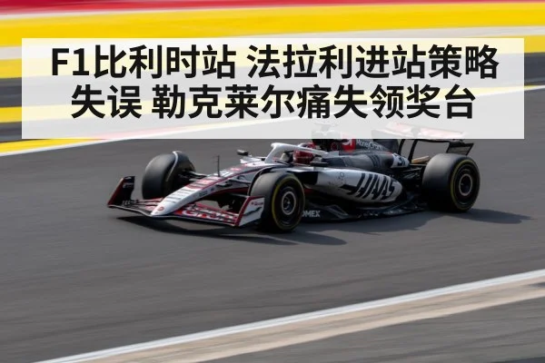 F1比利时站 法拉利进站策略失误 勒克莱尔痛失领奖台