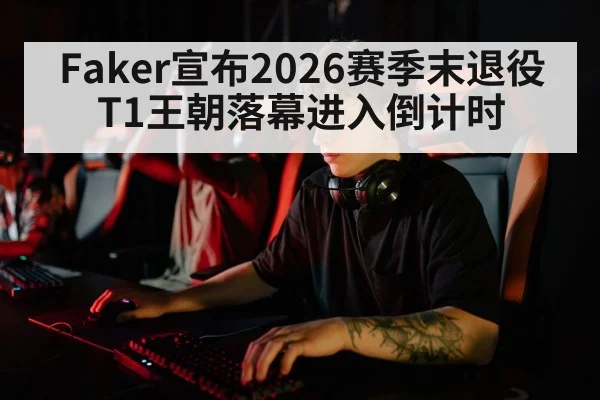 Faker宣布2026赛季末退役 T1王朝落幕进入倒计时