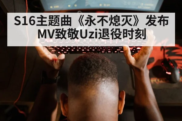 S16主题曲《永不熄灭》发布 MV致敬Uzi退役时刻