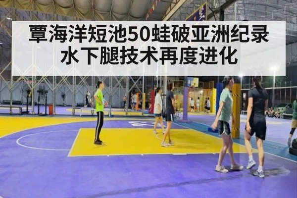 覃海洋短池50蛙破亚洲纪录 水下腿技术再度进化