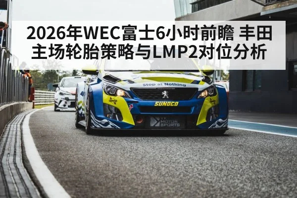 2026年WEC富士6小时前瞻 丰田主场轮胎策略与LMP2对位分析